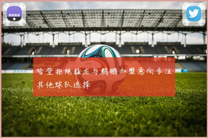 哈登拒绝猛龙与鹈鹕加盟意向专注其他球队选择