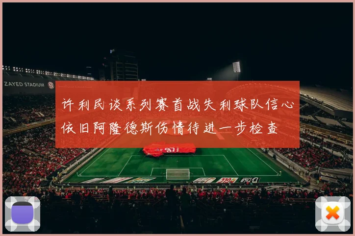 许利民谈系列赛首战失利球队信心依旧阿隆德斯伤情待进一步检查