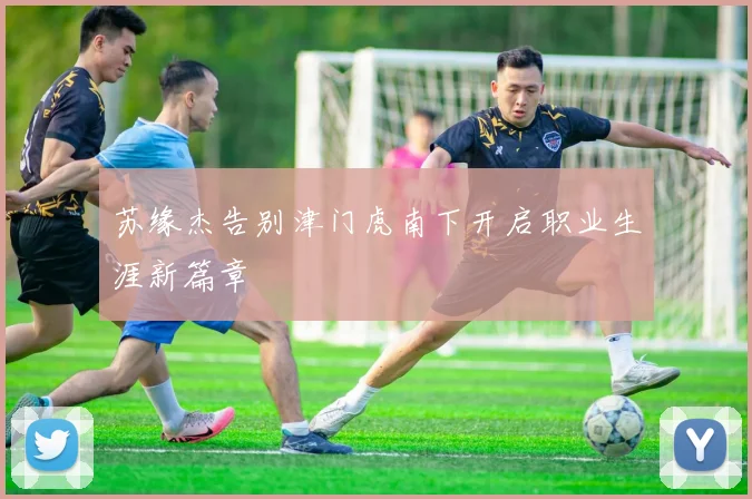 苏缘杰告别津门虎南下开启职业生涯新篇章
