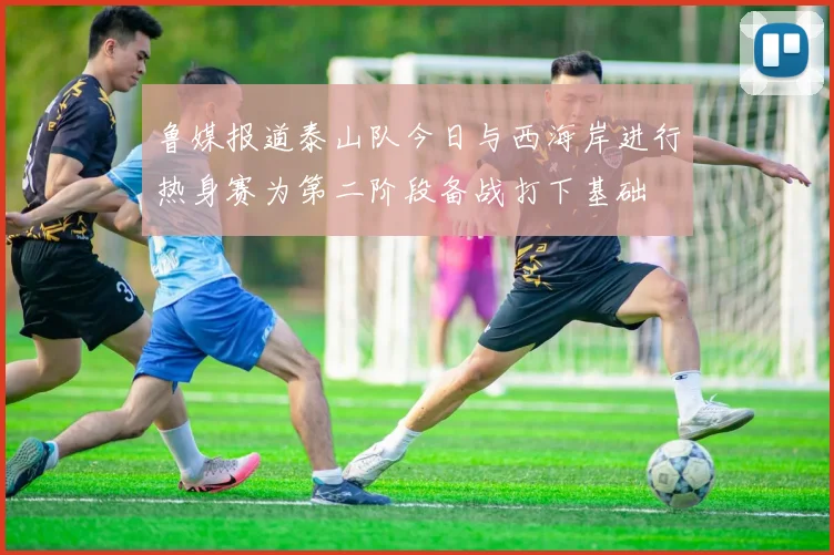 鲁媒报道泰山队今日与西海岸进行热身赛为第二阶段备战打下基础