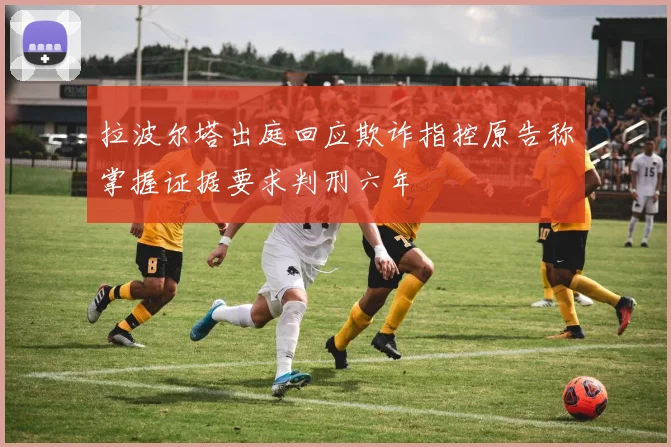 拉波尔塔出庭回应欺诈指控原告称掌握证据要求判刑六年