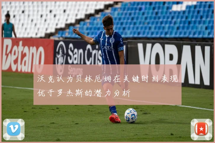 沃克认为贝林厄姆在关键时刻表现优于罗杰斯的潜力分析