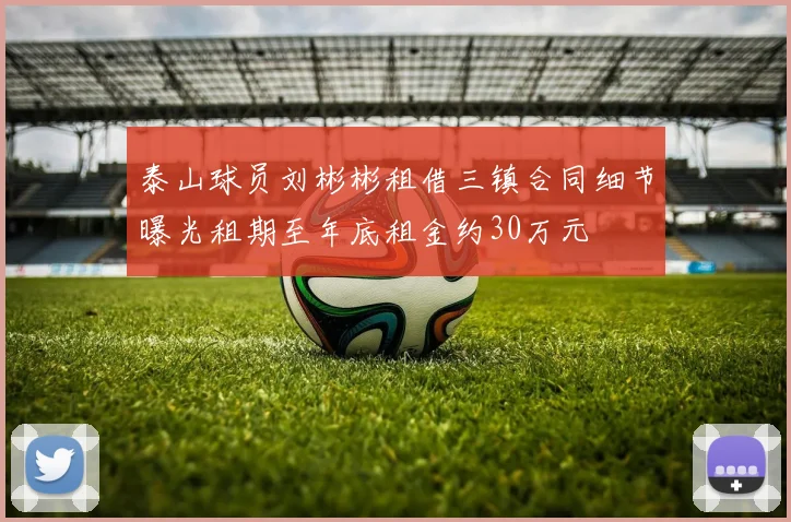 泰山球员刘彬彬租借三镇合同细节曝光租期至年底租金约30万元