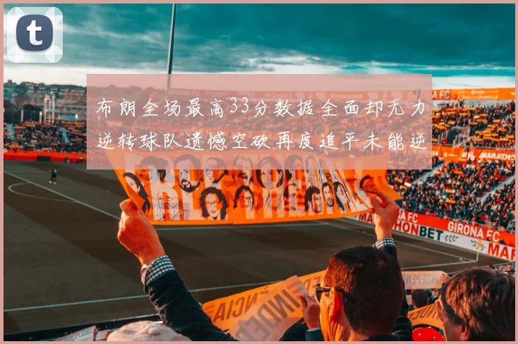 布朗全场最高33分数据全面却无力逆转球队遗憾空砍再度追平未能逆袭