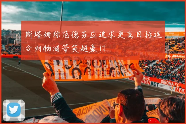 斯塔姆称范德芬应追求更高目标适合利物浦等英超豪门