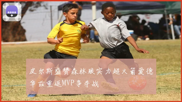 皮尔斯盛赞森林狼实力超火箭爱德华兹重返MVP争夺战