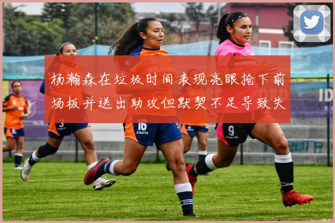 杨瀚森在垃圾时间表现亮眼抢下前场板并送出助攻但默契不足导致失误