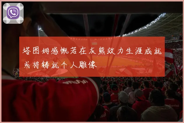 塔图姆感慨若在灰熊效力生涯成就或将铸就个人雕像