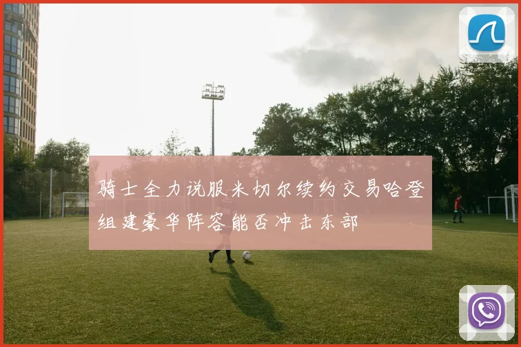 骑士全力说服米切尔续约交易哈登组建豪华阵容能否冲击东部