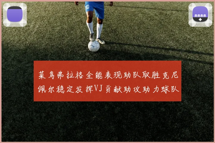 菜鸟弗拉格全能表现助队取胜克尼佩尔稳定发挥VJ贡献助攻助力球队进攻