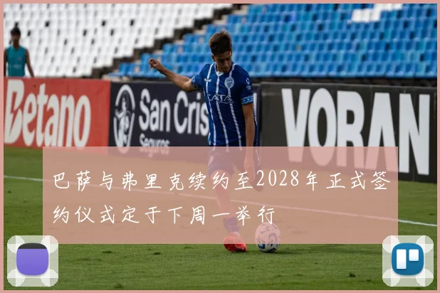 巴萨与弗里克续约至2028年正式签约仪式定于下周一举行