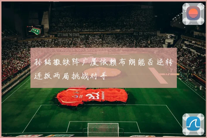 孙铭徽缺阵广厦依赖布朗能否逆转连扳两局挑战对手