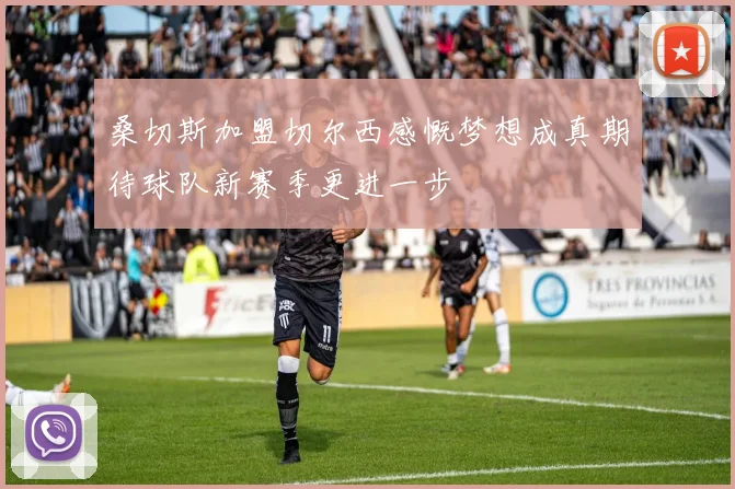 桑切斯加盟切尔西感慨梦想成真期待球队新赛季更进一步