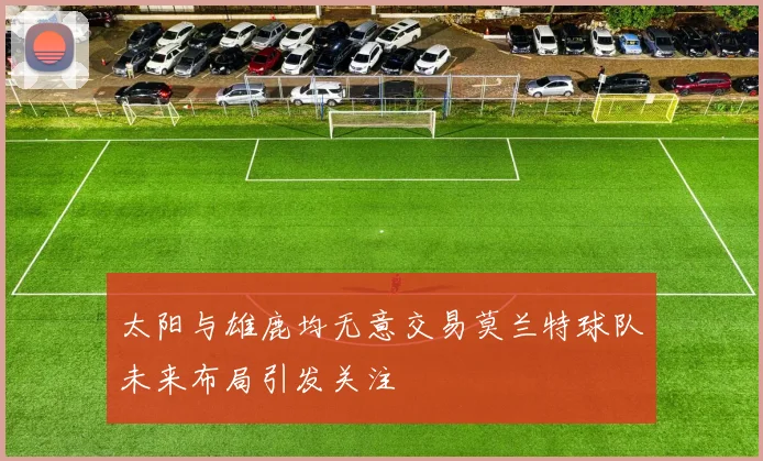 太阳与雄鹿均无意交易莫兰特球队未来布局引发关注