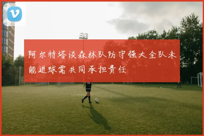 阿尔特塔谈森林队防守强大全队未能进球需共同承担责任