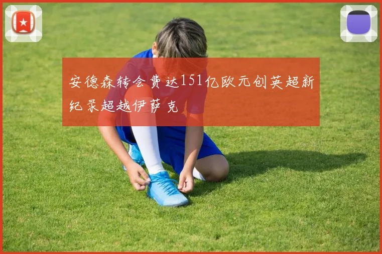 安德森转会费达151亿欧元创英超新纪录超越伊萨克
