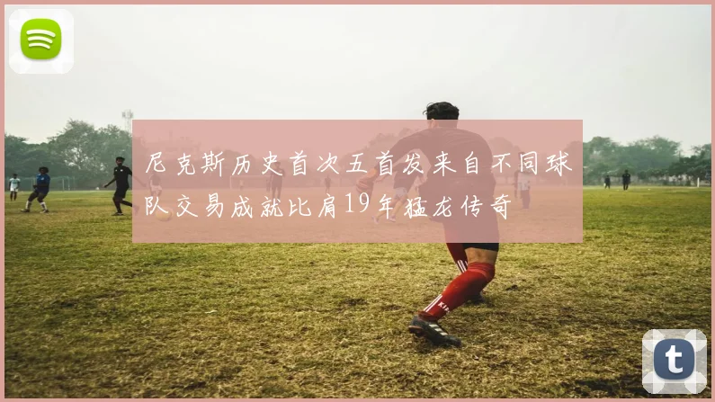 尼克斯历史首次五首发来自不同球队交易成就比肩19年猛龙传奇