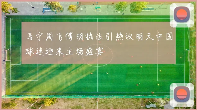 马宁周飞傅明执法引热议明天中国球迷迎来主场盛宴