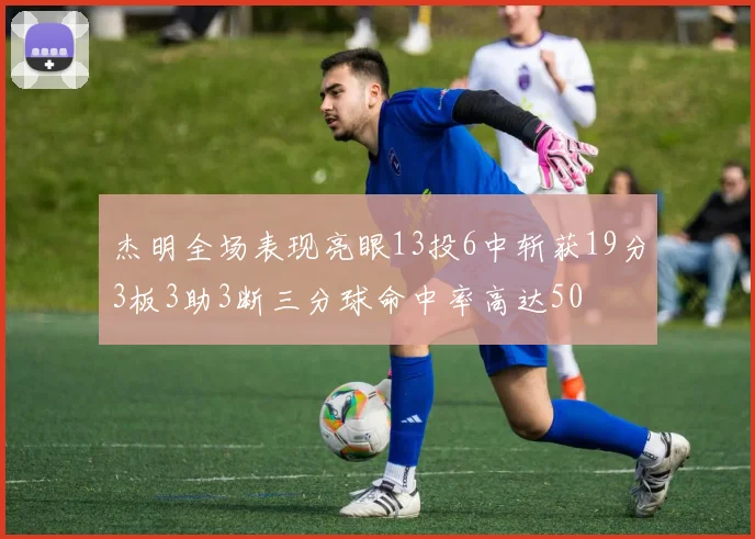 杰明全场表现亮眼13投6中斩获19分3板3助3断三分球命中率高达50