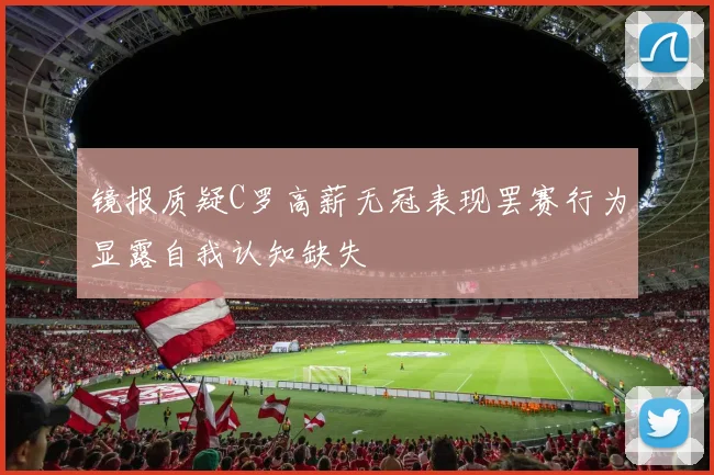 镜报质疑C罗高薪无冠表现罢赛行为显露自我认知缺失