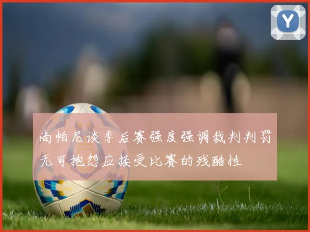 尚帕尼谈季后赛强度强调裁判判罚无可抱怨应接受比赛的残酷性