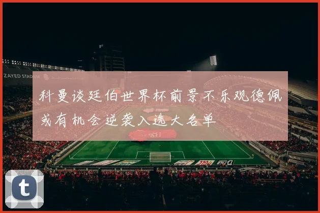 科曼谈廷伯世界杯前景不乐观德佩或有机会逆袭入选大名单