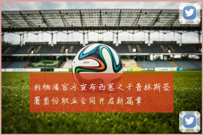 利物浦官方宣布西塞之子普林斯签署首份职业合同开启新篇章