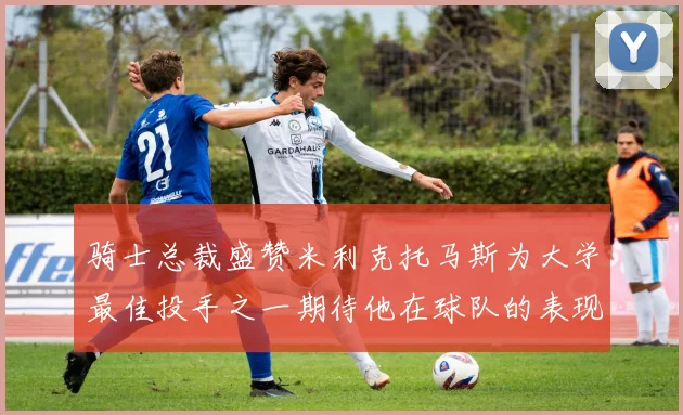 骑士总裁盛赞米利克托马斯为大学最佳投手之一期待他在球队的表现