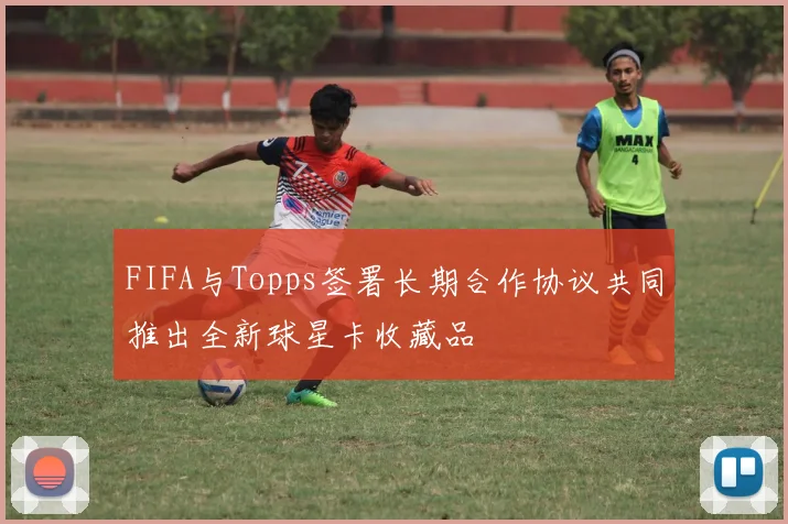 FIFA与Topps签署长期合作协议共同推出全新球星卡收藏品