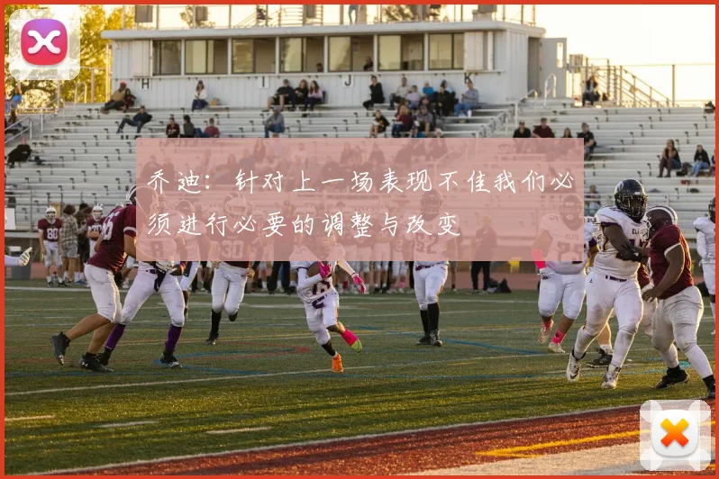乔迪：针对上一场表现不佳我们必须进行必要的调整与改变