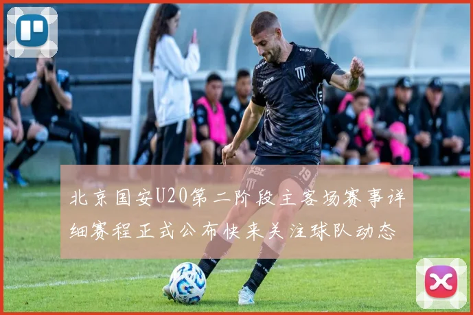 北京国安U20第二阶段主客场赛事详细赛程正式公布快来关注球队动态
