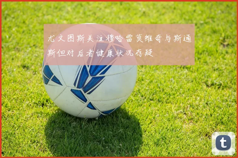 尤文图斯关注穆哈雷莫维奇与斯通斯但对后者健康状况存疑