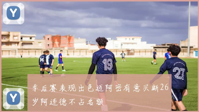 季后赛表现出色迈阿密有意买断26岁阿连德不占名额